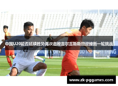中国U20能否延续胜势再次击败吉尔吉斯斯坦迎接新一轮挑战
