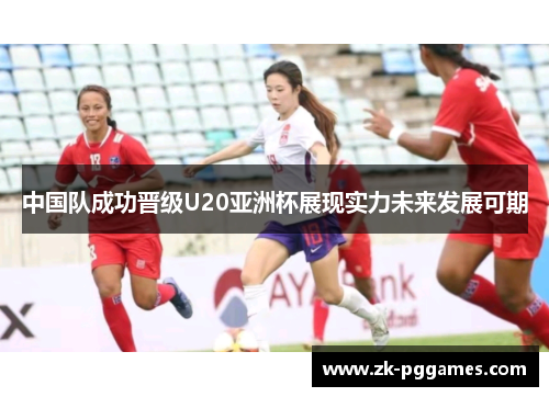 中国队成功晋级U20亚洲杯展现实力未来发展可期 中国队成功晋级U20亚洲杯展现实力未来发展可期