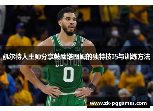 凯尔特人主帅分享鼓励塔图姆的独特技巧与训练方法 凯尔特人主帅分享鼓励塔图姆的独特技巧与训练方法