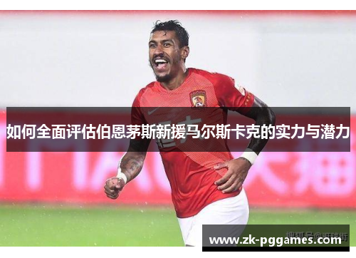 如何全面评估伯恩茅斯新援马尔斯卡克的实力与潜力