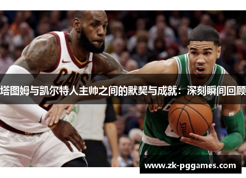 塔图姆与凯尔特人主帅之间的默契与成就：深刻瞬间回顾