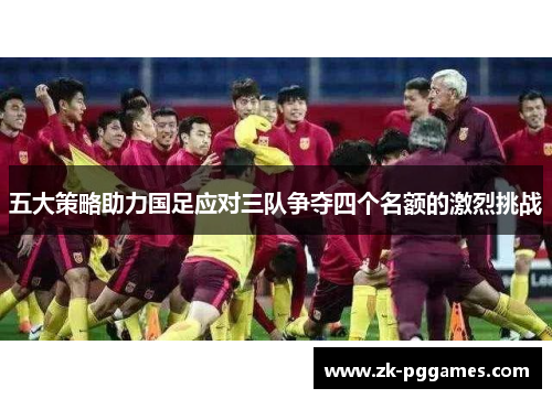 五大策略助力国足应对三队争夺四个名额的激烈挑战 五大策略助力国足应对三队争夺四个名额的激烈挑战