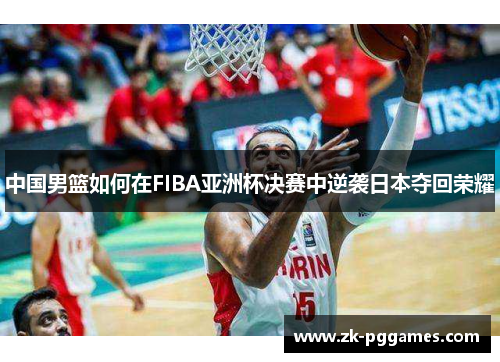 中国男篮如何在FIBA亚洲杯决赛中逆袭日本夺回荣耀 中国男篮如何在FIBA亚洲杯决赛中逆袭日本夺回荣耀