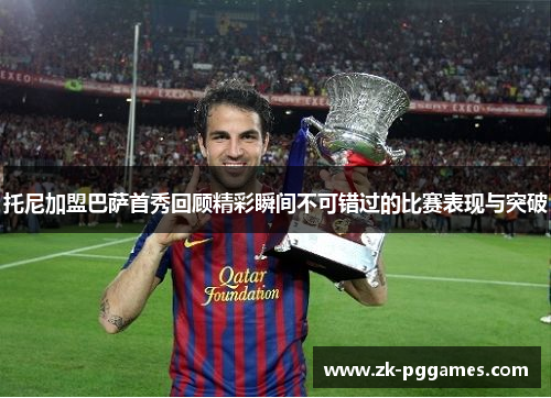 托尼加盟巴萨首秀回顾精彩瞬间不可错过的比赛表现与突破