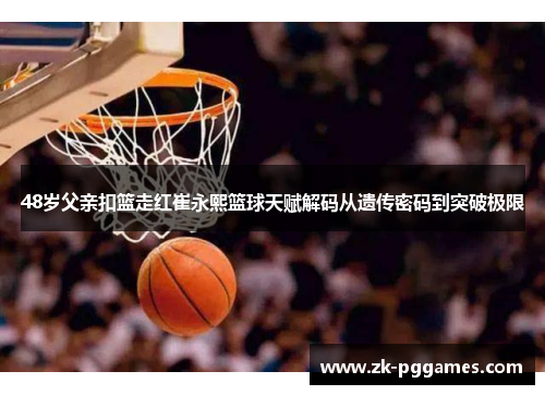 48岁父亲扣篮走红崔永熙篮球天赋解码从遗传密码到突破极限 48岁父亲扣篮走红崔永熙篮球天赋解码从遗传密码到突破极限