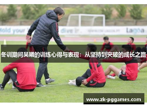 冬训期间吴曦的训练心得与表现:从坚持到突破的成长之路 冬训期间吴曦的训练心得与表现:从坚持到突破的成长之路