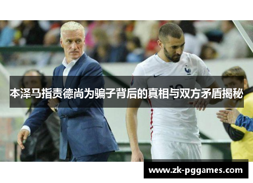 本泽马指责德尚为骗子背后的真相与双方矛盾揭秘