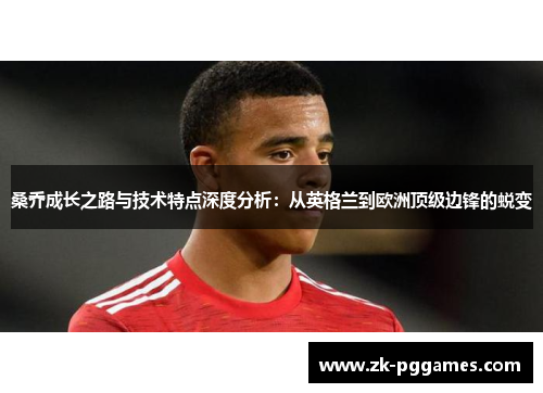 桑乔成长之路与技术特点深度分析：从英格兰到欧洲顶级边锋的蜕变