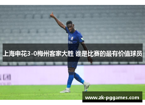 上海申花3-0梅州客家大胜 谁是比赛的最有价值球员 上海申花3-0梅州客家大胜 谁是比赛的最有价值球员