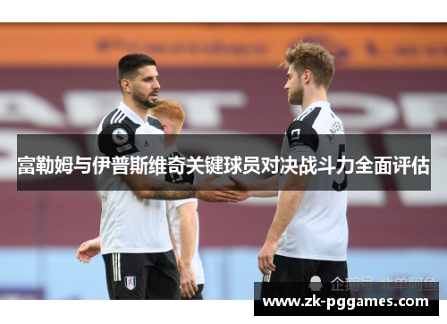 富勒姆与伊普斯维奇关键球员对决战斗力全面评估 富勒姆与伊普斯维奇关键球员对决战斗力全面评估
