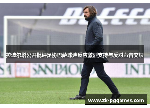 拉波尔塔公开批评足协巴萨球迷反应激烈支持与反对声音交织 拉波尔塔公开批评足协巴萨球迷反应激烈支持与反对声音交织