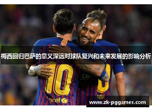 梅西回归巴萨的意义深远对球队复兴和未来发展的影响分析 梅西回归巴萨的意义深远对球队复兴和未来发展的影响分析