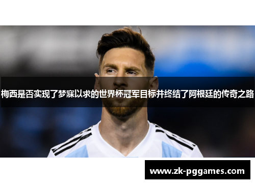 梅西是否实现了梦寐以求的世界杯冠军目标并终结了阿根廷的传奇之路 梅西是否实现了梦寐以求的世界杯冠军目标并终结了阿根廷的传奇之路