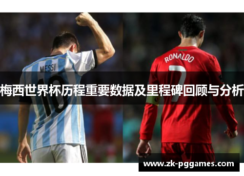 梅西世界杯历程重要数据及里程碑回顾与分析 梅西世界杯历程重要数据及里程碑回顾与分析