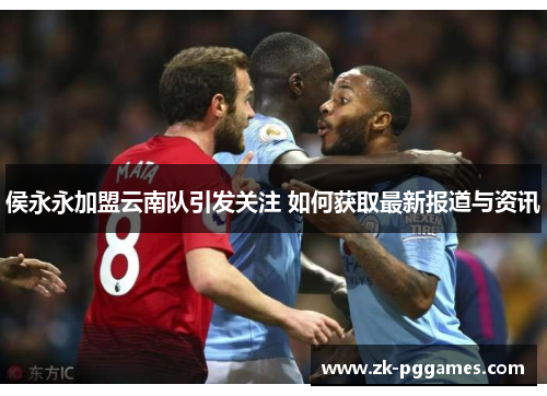 侯永永加盟云南队引发关注 如何获取最新报道与资讯