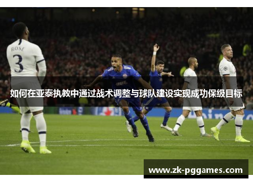 如何在亚泰执教中通过战术调整与球队建设实现成功保级目标 如何在亚泰执教中通过战术调整与球队建设实现成功保级目标