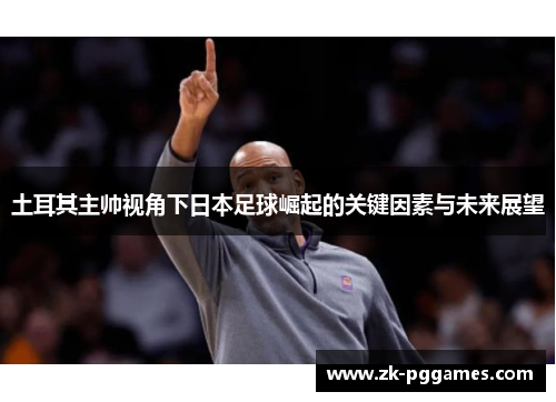 土耳其主帅视角下日本足球崛起的关键因素与未来展望