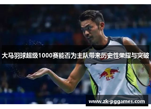 大马羽球超级1000赛能否为主队带来历史性荣耀与突破 大马羽球超级1000赛能否为主队带来历史性荣耀与突破
