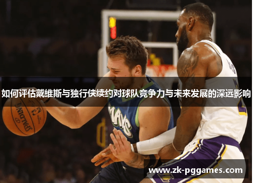 如何评估戴维斯与独行侠续约对球队竞争力与未来发展的深远影响