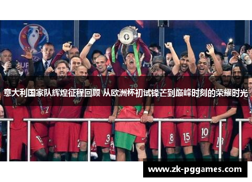 意大利国家队辉煌征程回顾 从欧洲杯初试锋芒到巅峰时刻的荣耀时光