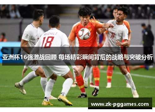 亚洲杯16强激战回顾 每场精彩瞬间背后的战略与突破分析 亚洲杯16强激战回顾 每场精彩瞬间背后的战略与突破分析