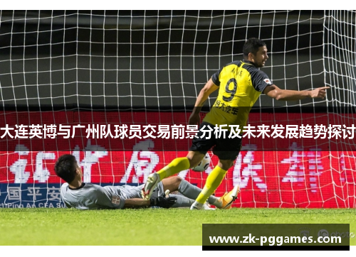 大连英博与广州队球员交易前景分析及未来发展趋势探讨