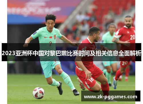 2023亚洲杯中国对黎巴嫩比赛时间及相关信息全面解析