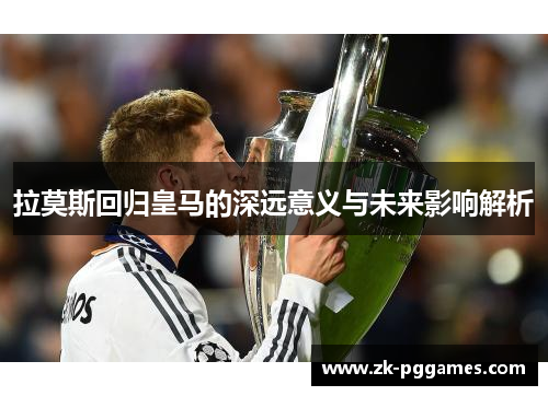 拉莫斯回归皇马的深远意义与未来影响解析