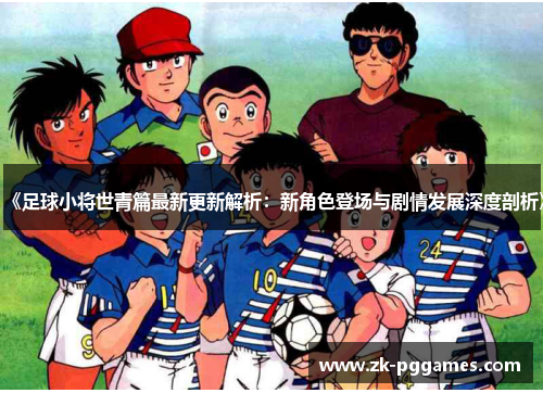 《足球小将世青篇最新更新解析：新角色登场与剧情发展深度剖析》