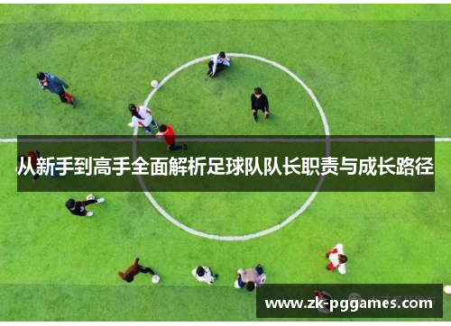 从新手到高手全面解析足球队队长职责与成长路径