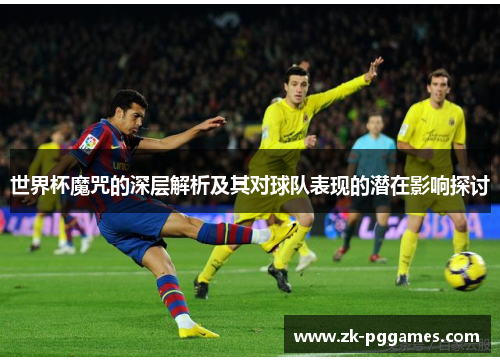 世界杯魔咒的深层解析及其对球队表现的潜在影响探讨