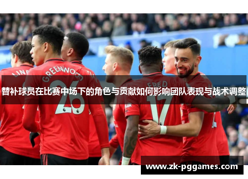 替补球员在比赛中场下的角色与贡献如何影响团队表现与战术调整