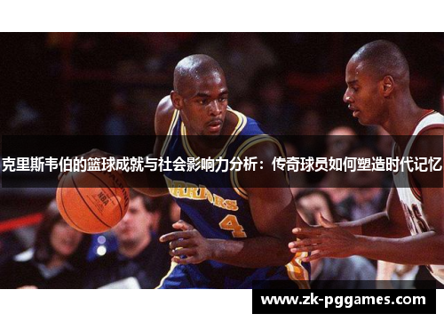 克里斯韦伯的篮球成就与社会影响力分析：传奇球员如何塑造时代记忆