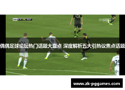 偶偶足球论坛热门话题大盘点 深度解析五大引热议焦点话题
