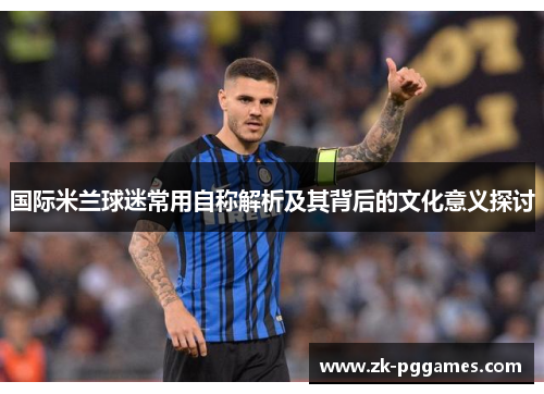 国际米兰球迷常用自称解析及其背后的文化意义探讨