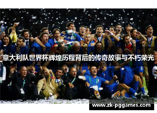 意大利队世界杯辉煌历程背后的传奇故事与不朽荣光