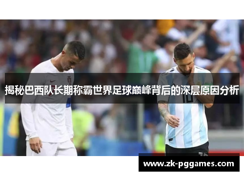 揭秘巴西队长期称霸世界足球巅峰背后的深层原因分析