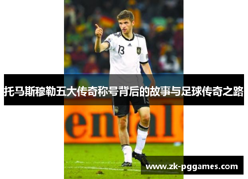托马斯穆勒五大传奇称号背后的故事与足球传奇之路