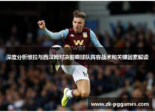 深度分析维拉与西汉姆对决前瞻球队阵容战术和关键因素解读