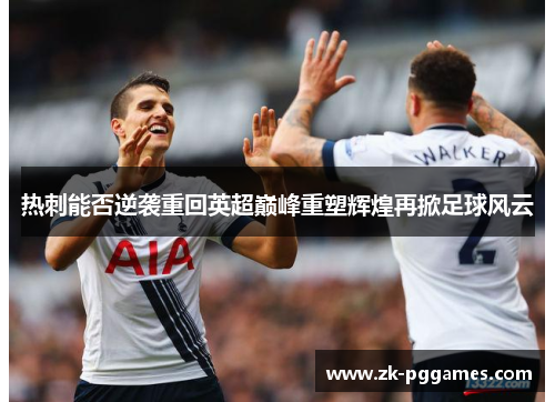 热刺能否逆袭重回英超巅峰重塑辉煌再掀足球风云