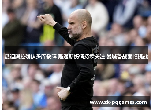 瓜迪奥拉确认多库缺阵 斯通斯伤情持续关注 曼城备战面临挑战