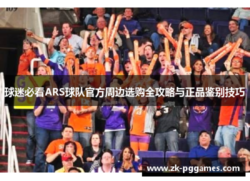 球迷必看ARS球队官方周边选购全攻略与正品鉴别技巧