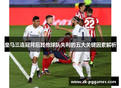 皇马三连冠背后其他球队失利的五大关键因素解析