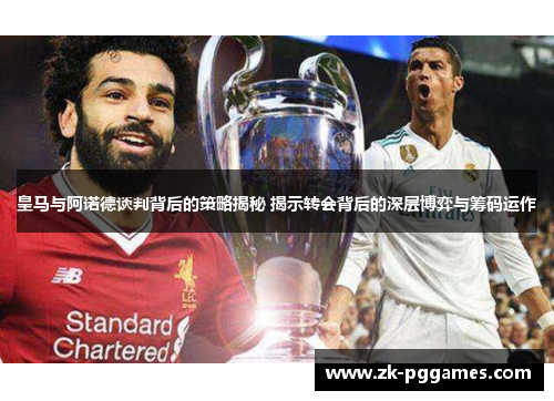 皇马与阿诺德谈判背后的策略揭秘 揭示转会背后的深层博弈与筹码运作