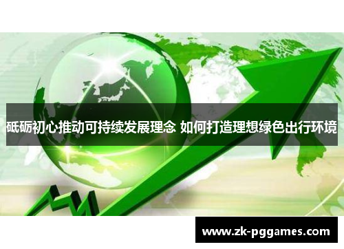 砥砺初心推动可持续发展理念 如何打造理想绿色出行环境