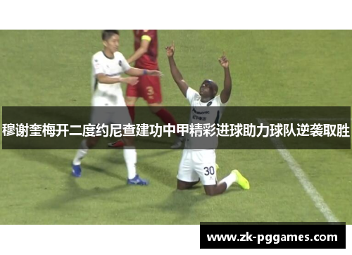 穆谢奎梅开二度约尼查建功中甲精彩进球助力球队逆袭取胜