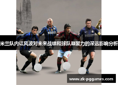 米兰队内讧风波对未来战绩和球队凝聚力的深远影响分析