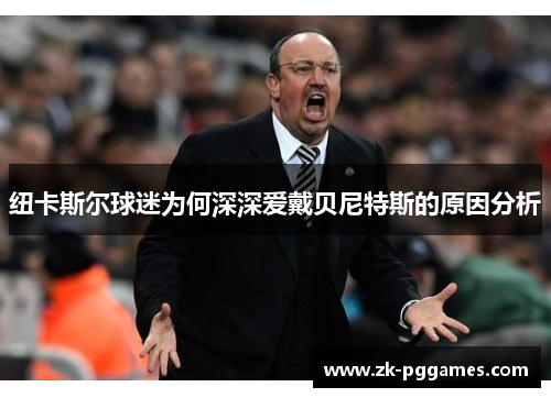 纽卡斯尔球迷为何深深爱戴贝尼特斯的原因分析