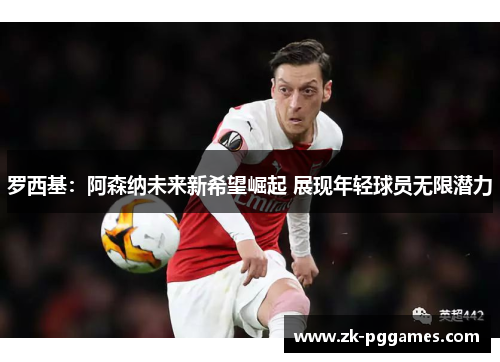 罗西基：阿森纳未来新希望崛起 展现年轻球员无限潜力