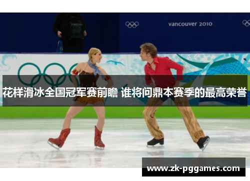 花样滑冰全国冠军赛前瞻 谁将问鼎本赛季的最高荣誉